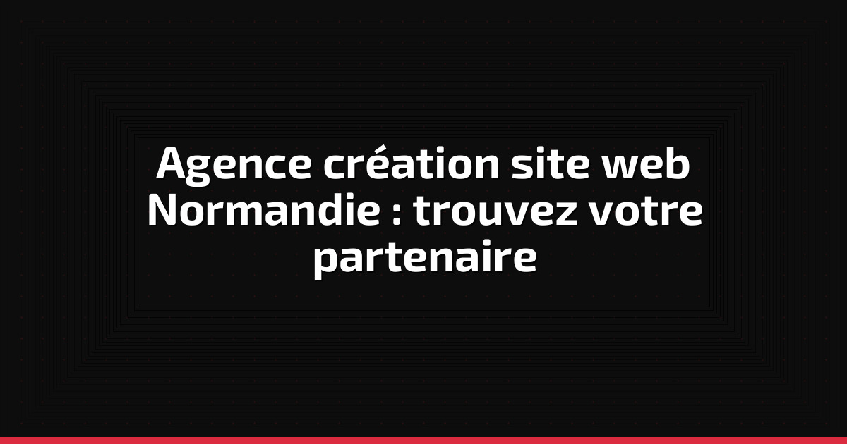 Agence création site web Normandie : trouvez votre partenaire