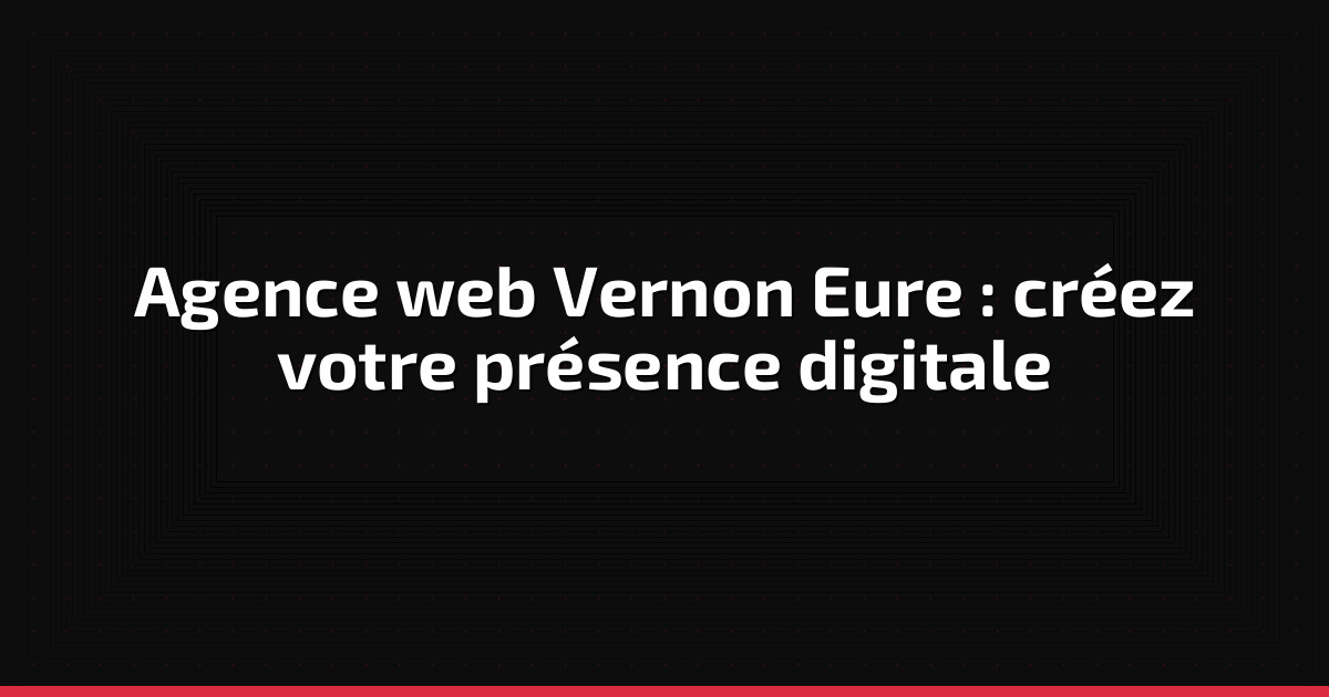 Agence web Vernon Eure : créez votre présence digitale