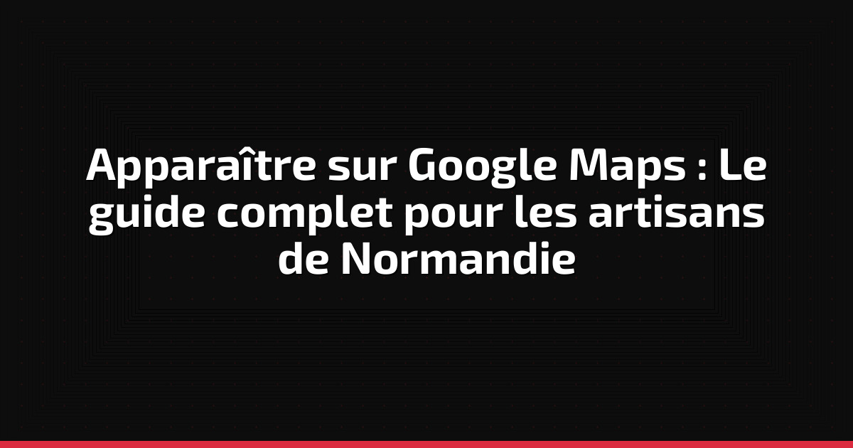 Apparaître sur Google Maps : Le guide complet pour les artisans de Normandie