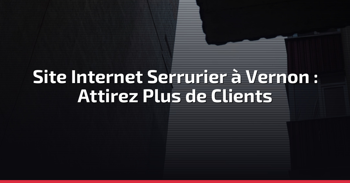 Site Internet Serrurier à Vernon : Attirez Plus de Clients