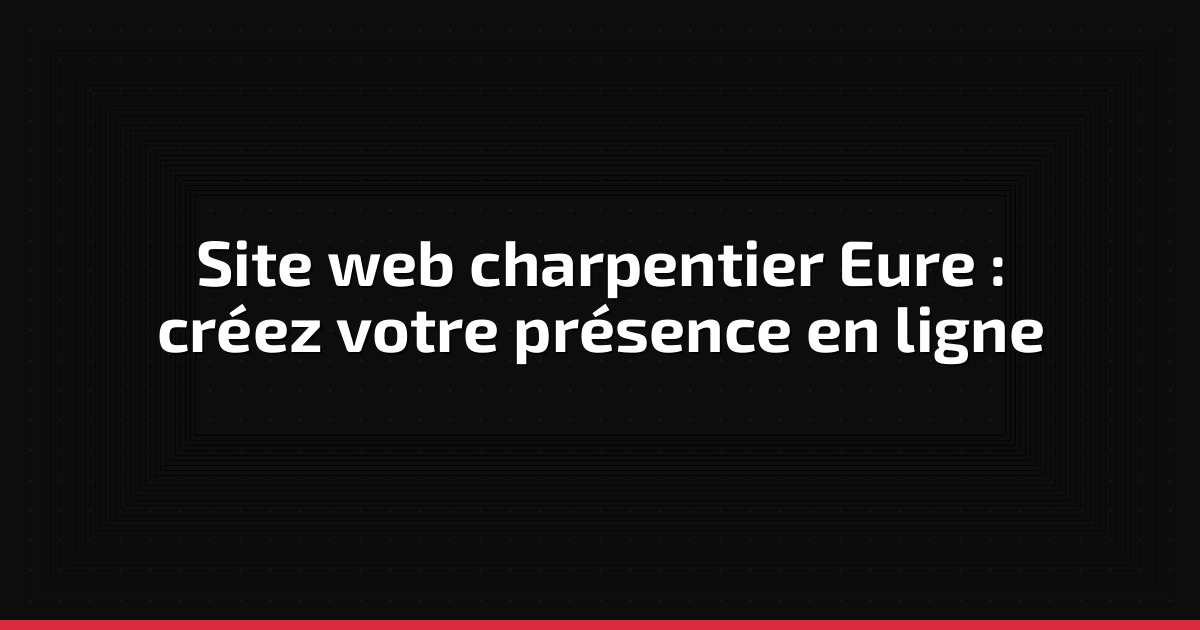 Site web charpentier Eure : créez votre présence en ligne