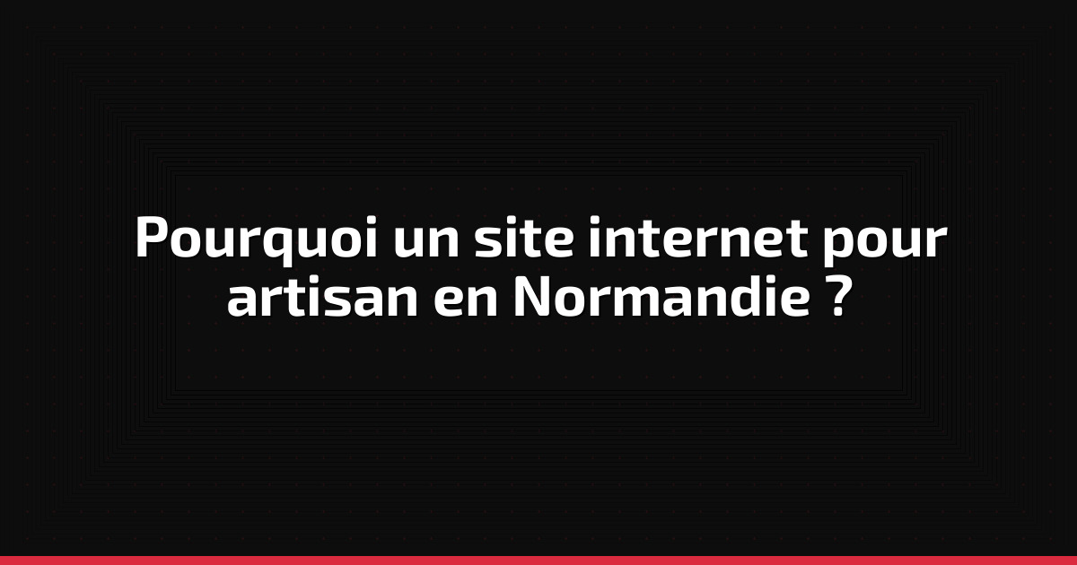 Pourquoi un site internet pour artisan en Normandie ?