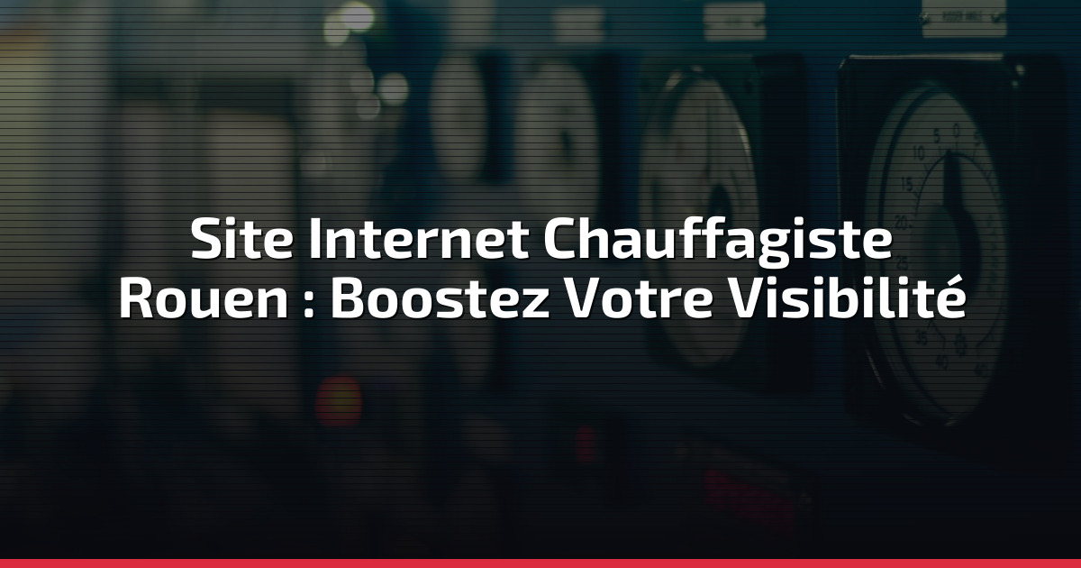 Site Internet Chauffagiste Rouen : Boostez Votre Visibilité