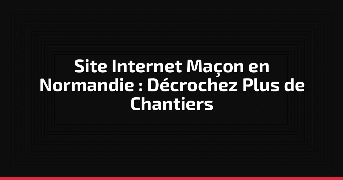 Site Internet Maçon en Normandie : Décrochez Plus de Chantiers