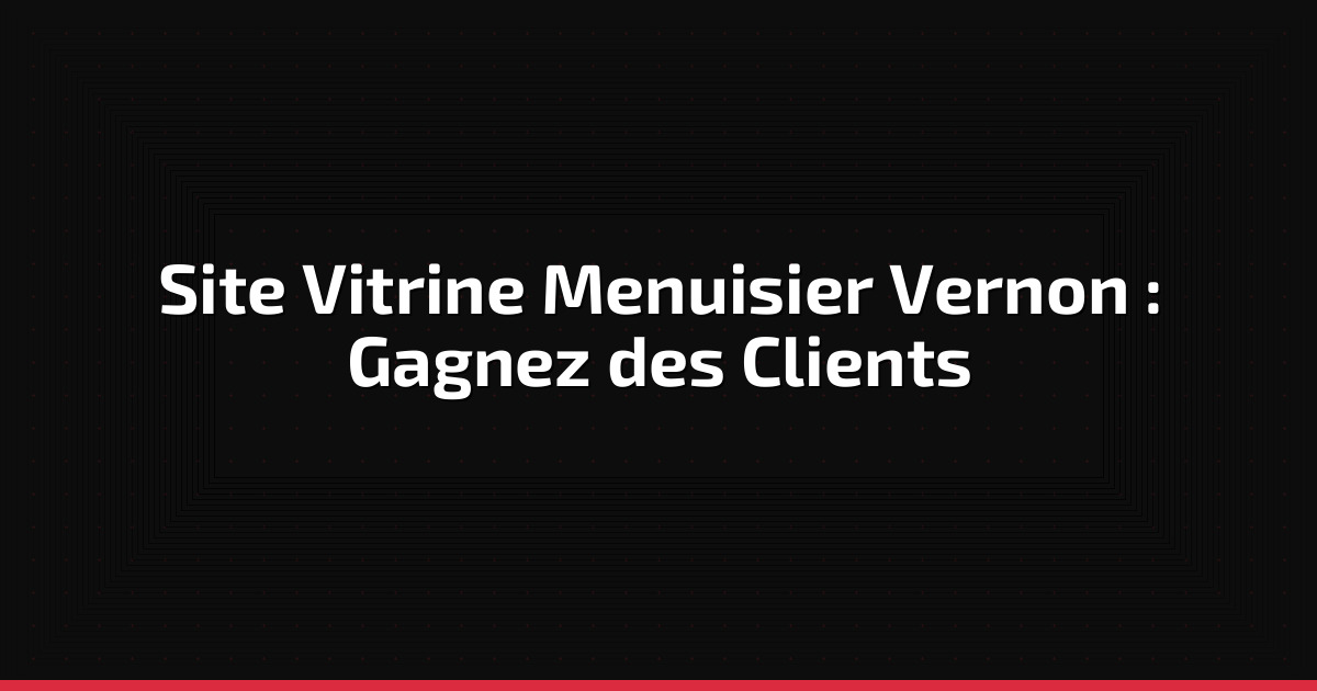 Site vitrine menuisier Vernon : boostez votre visibilité