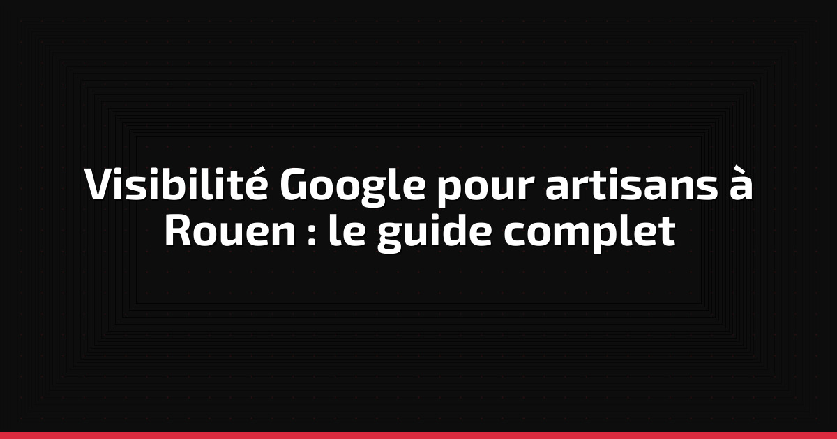 Visibilité Google pour artisans à Rouen : le guide complet